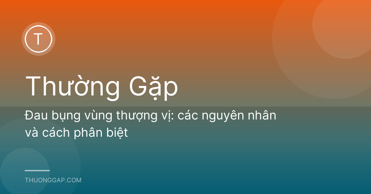 Đau bụng vùng thượng vị: các nguyên nhân và cách phân biệt