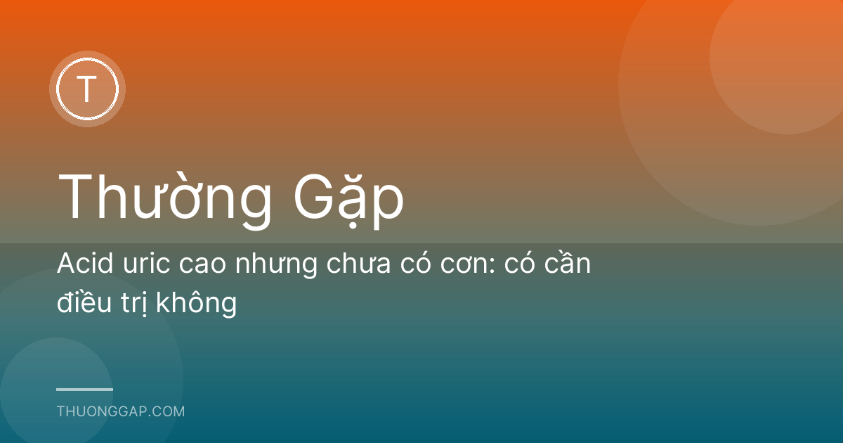 Acid uric cao nhưng chưa có cơn: có cần điều trị không