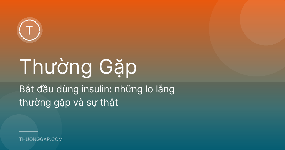 Bắt đầu dùng insulin: những lo lắng thường gặp và sự thật