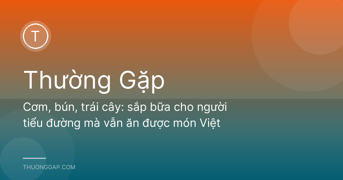 Cơm, bún, trái cây: sắp bữa cho người tiểu đường mà vẫn ăn được món Việt