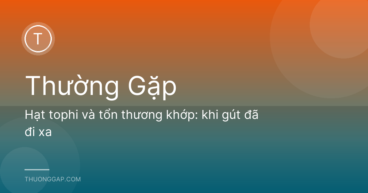 Hạt tophi và tổn thương khớp: khi gút đã đi xa