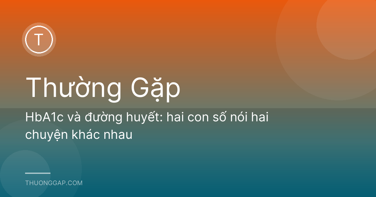 HbA1c và đường huyết: hai con số nói hai chuyện khác nhau
