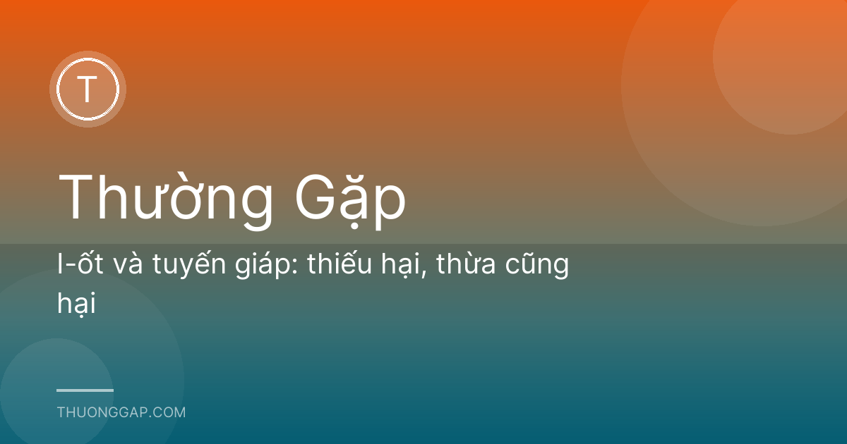 I-ốt và tuyến giáp: thiếu hại, thừa cũng hại