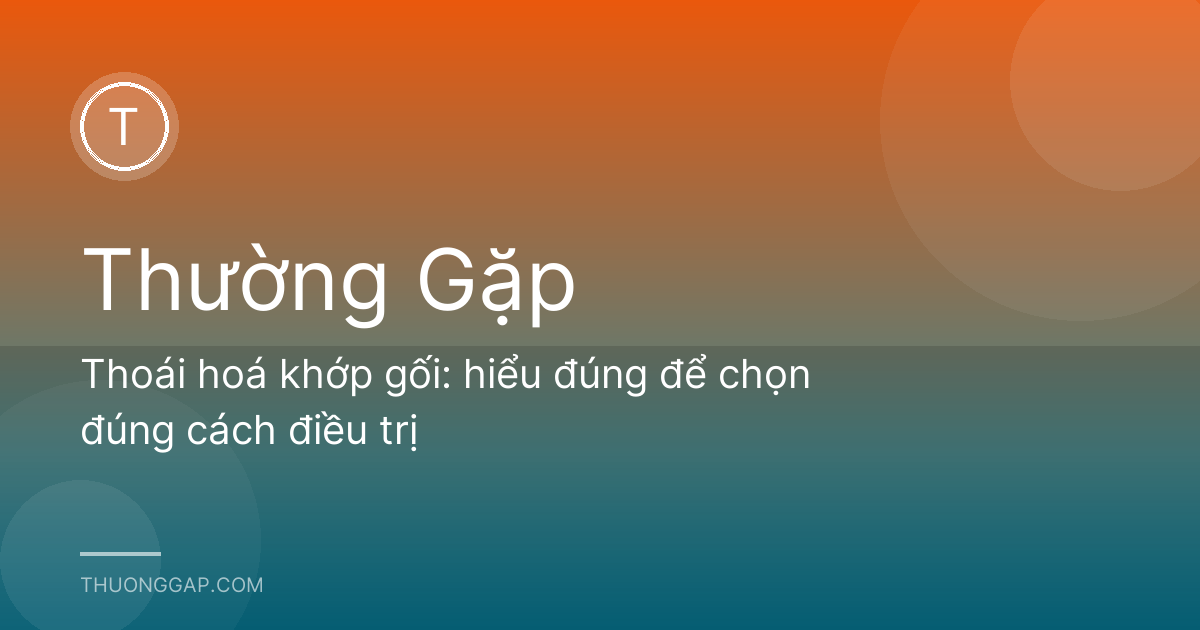 Thoái hoá khớp gối: hiểu đúng để chọn đúng cách điều trị
