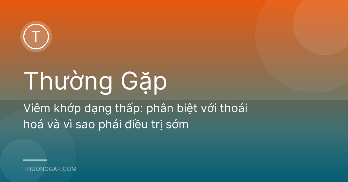 Viêm khớp dạng thấp: phân biệt với thoái hoá và vì sao phải điều trị sớm